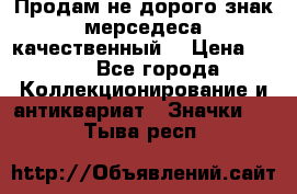 Продам не дорого знак мерседеса качественный  › Цена ­ 900 - Все города Коллекционирование и антиквариат » Значки   . Тыва респ.